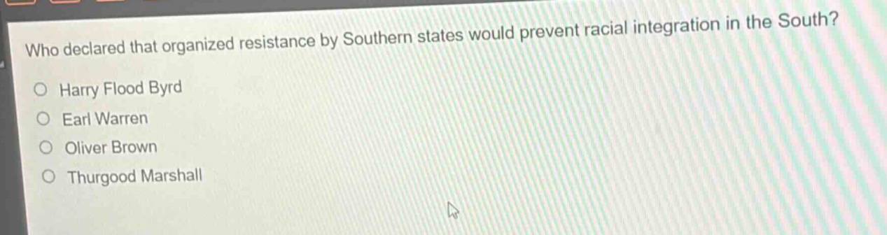 who declared that organized resistance by southern states would prevent racial integration in the south?\nharry flood byrd\nearl warren\noliver brown\nthurgood marshall