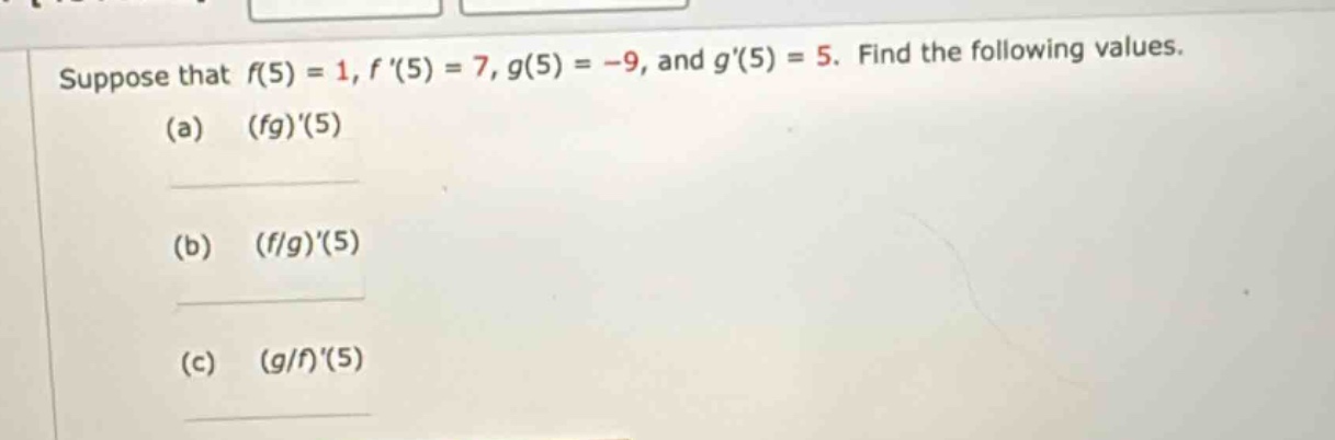 suppose that f(5) = 1, f (5) = 7, g(5) = -9, and g(5) = 5. find the following values. (a) (fg)(5) (b) (f/g)(5) (c) (g/f)(5)