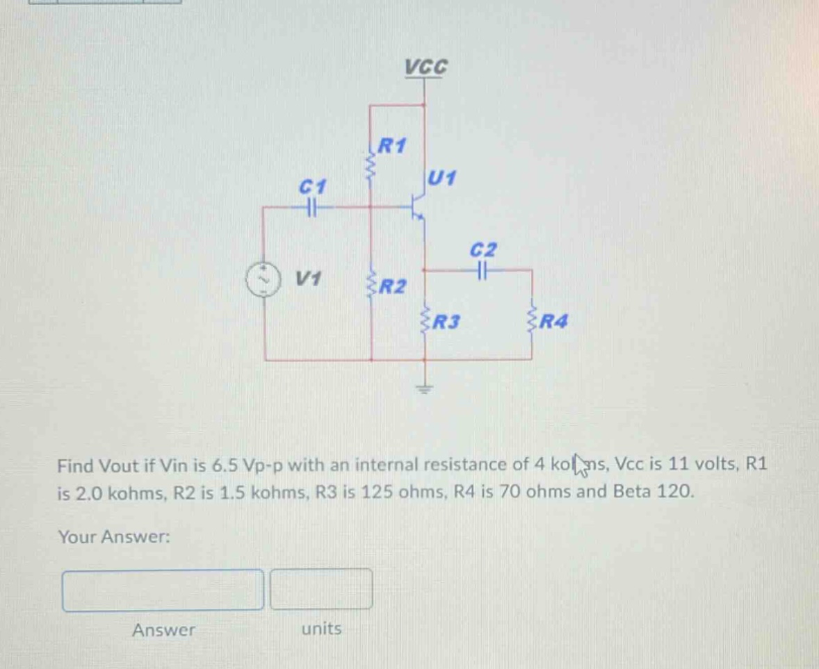 find vout if vin is 6.5 vp - p with an internal resistance of 4 kohms, vcc is 11 volts, r1 is 2.0 kohms, r2 is 1.5 kohms, r3 is 125 ohms, r4 is 70 ohms and beta 120. your answer: answer units