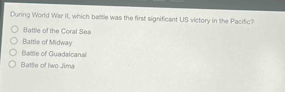 during world war ii, which battle was the first significant us victory in the pacific?\nbattle of the coral sea\nbattle of midway\nbattle of guadalcanal\nbattle of iwo jima