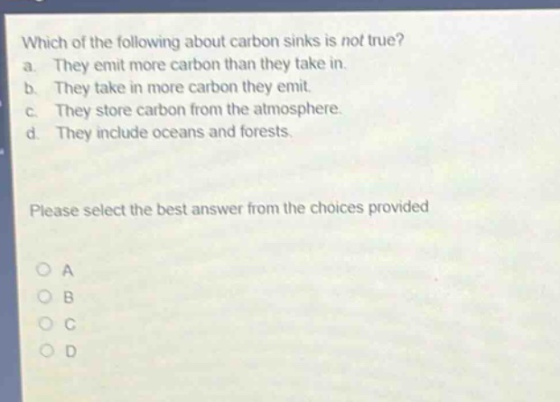 which of the following about carbon sinks is not true? a. they emit more carbon than they take in. b. they take in more carbon they emit. c. they store carbon from the atmosphere. d. they include oceans and forests. please select the best answer from the choices provided