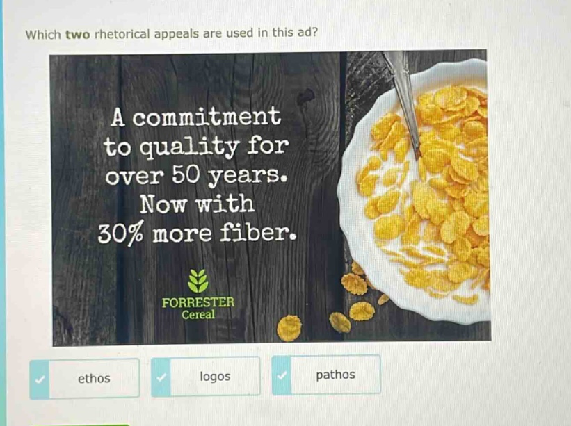 which two rhetorical appeals are used in this ad? a commitment to quality for over 50 years. now with 30% more fiber. forrester cereal ethos logos pathos