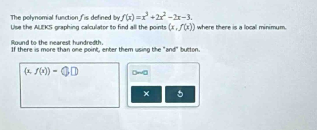 the polynomial function f is defined by f(x)=x³ + 2x² - 2x - 3. use the aleks graphing calculator to find all the points (x,f(x)) where there is a local minimum. round to the nearest hundredth. if there is more than one point, enter them using the \and\ button.