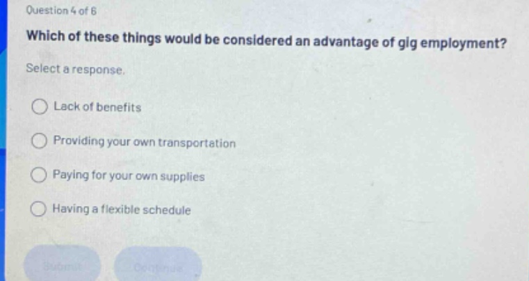 question 4 of 6 which of these things would be considered an advantage of gig employment? select a response. lack of benefits providing your own transportation paying for your own supplies having a flexible schedule