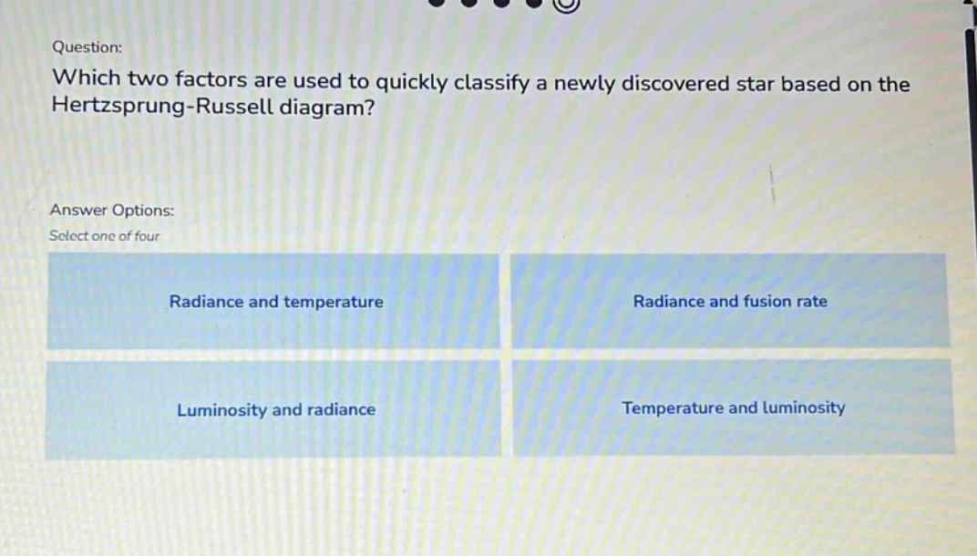 question: which two factors are used to quickly classify a newly discovered star based on the hertzsprung - russell diagram? answer options: select one of four radiance and temperature radiance and fusion rate luminosity and radiance temperature and luminosity