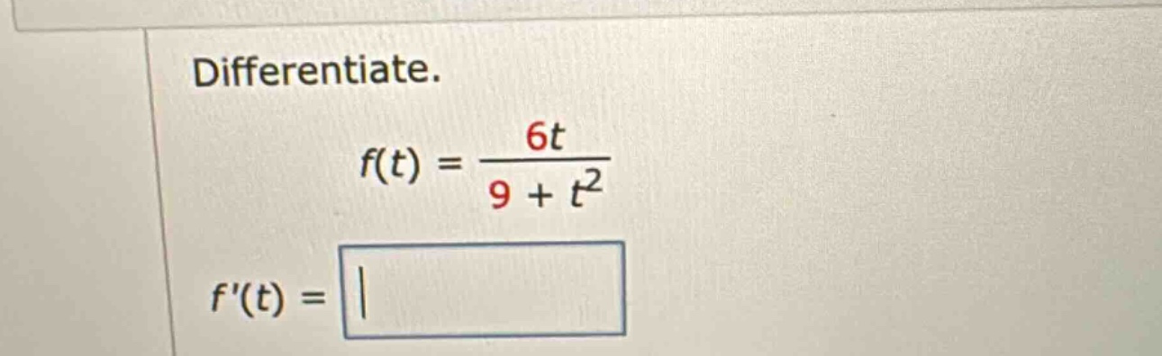 differentiate. f(t) = 6t / (9 + t^2) f(t) =
