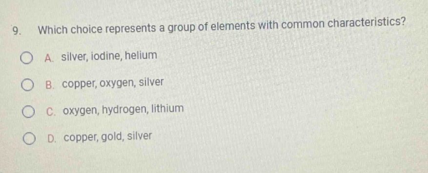 9. which choice represents a group of elements with common characteristics? a. silver, iodine, helium b. copper, oxygen, silver c. oxygen, hydrogen, lithium d. copper, gold, silver