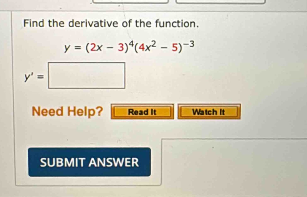 find the derivative of the function. y = (2x - 3)^4(4x^2 - 5)^-3 y = need help? read it watch it submit answer