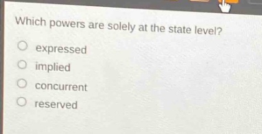 which powers are solely at the state level?\n○ expressed\n○ implied\n○ concurrent\n○ reserved