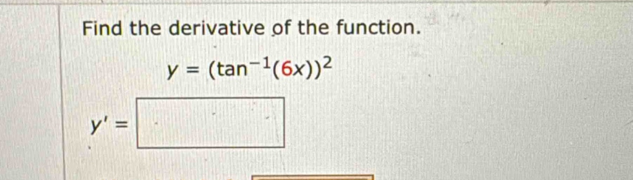 find the derivative of the function. y = (tan^(-1)(6x))^2 y =