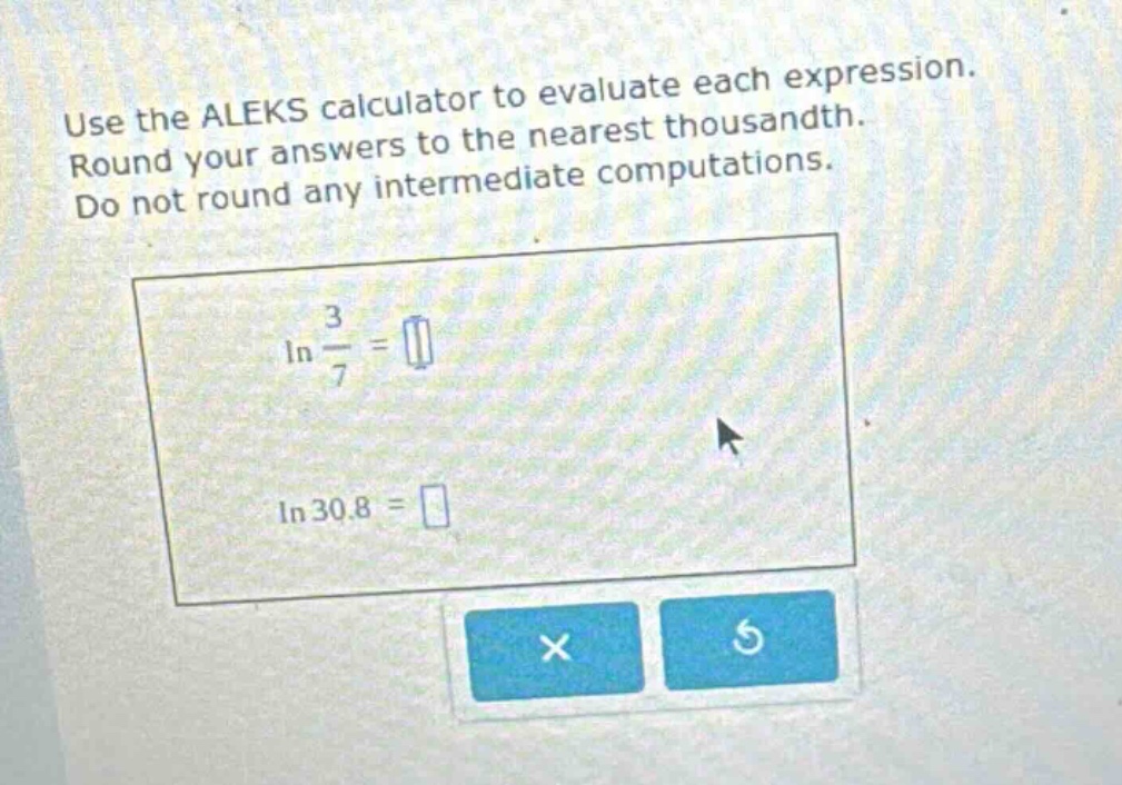 use the aleks calculator to evaluate each expression. round your answers to the nearest thousandth. do not round any intermediate computations. ln 3/7 = ln 30.8 =