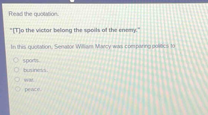 read the quotation. \to the victor belong the spoils of the enemy.\ in this quotation, senator william marcy was comparing politics to sports. business. war. peace.