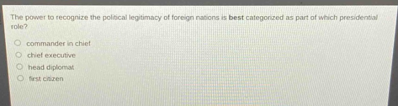 the power to recognize the political legitimacy of foreign nations is best categorized as part of which presidential role?\ncommander in chief\nchief executive\nhead diplomat\nfirst citizen
