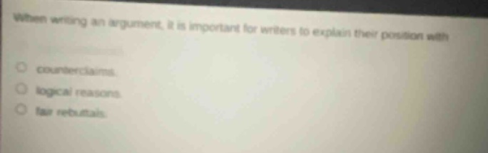 when writing an argument, it is important for writers to explain their position with\ncounterclaims.\nlogical reasons\nfair rebuttals.