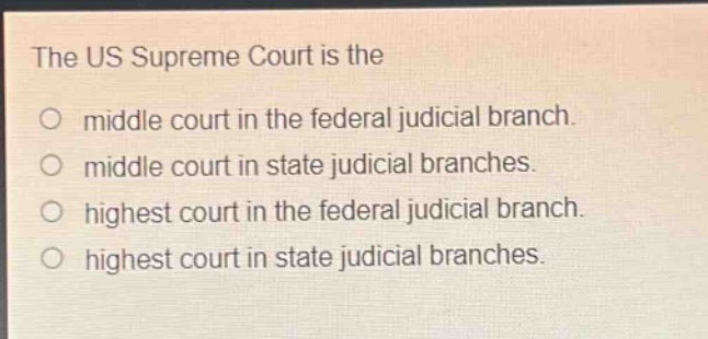 the us supreme court is the\no middle court in the federal judicial branch.\no middle court in state judicial branches.\no highest court in the federal judicial branch.\no highest court in state judicial branches.