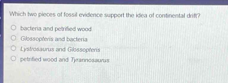 which two pieces of fossil evidence support the idea of continental drift?\no bacteria and petrified wood\no glossopteris and bacteria\no lystrosaurus and glossopteris\no petrified wood and tyrannosaurus