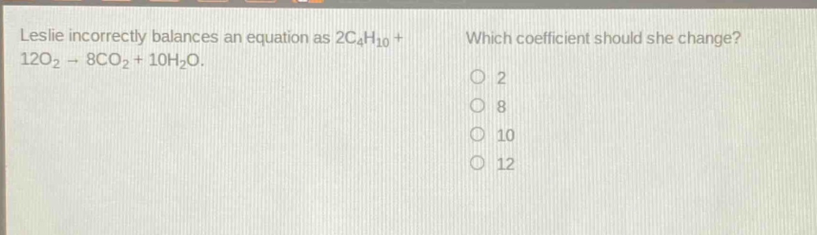 leslie incorrectly balances an equation as 2c4h10 + 12o2 → 8co2 + 10h2o. which coefficient should she change? 2 8 10 12