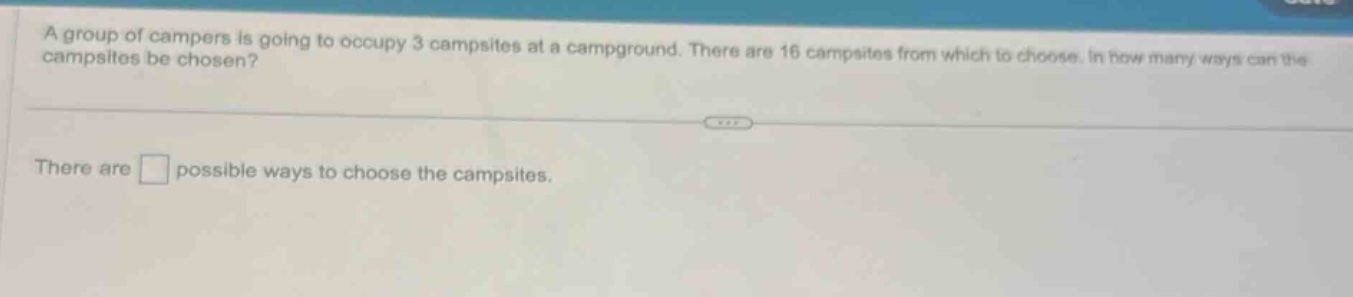 a group of campers is going to occupy 3 campsites at a campground. there are 16 campsites from which to choose. in how many ways can the campsites be chosen? there are possible ways to choose the campsites.
