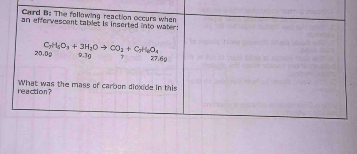 card b: the following reaction occurs when an effervescent tablet is inserted into water: c7h6o3 + 3h2o → co2 + c7h8o4 20.0g 9.3g? 27.6g what was the mass of carbon dioxide in this reaction?