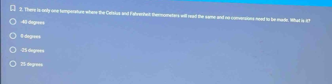 2. there is only one temperature where the celsius and fahrenheit thermometers will read the same and no conversions need to be made. what is it? -40 degrees 0 degrees -25 degrees 25 degrees