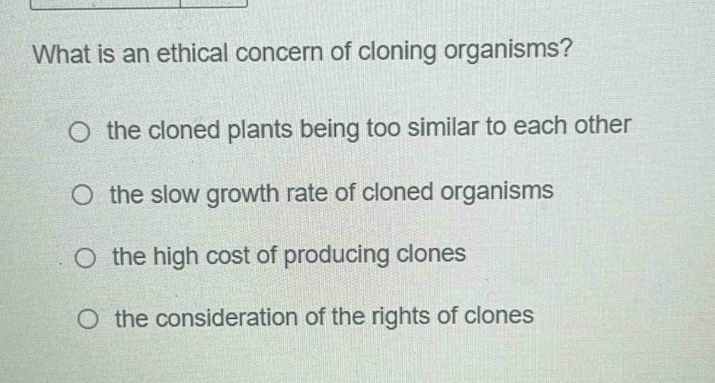 what is an ethical concern of cloning organisms? the cloned plants being too similar to each other the slow growth rate of cloned organisms the high cost of producing clones the consideration of the rights of clones