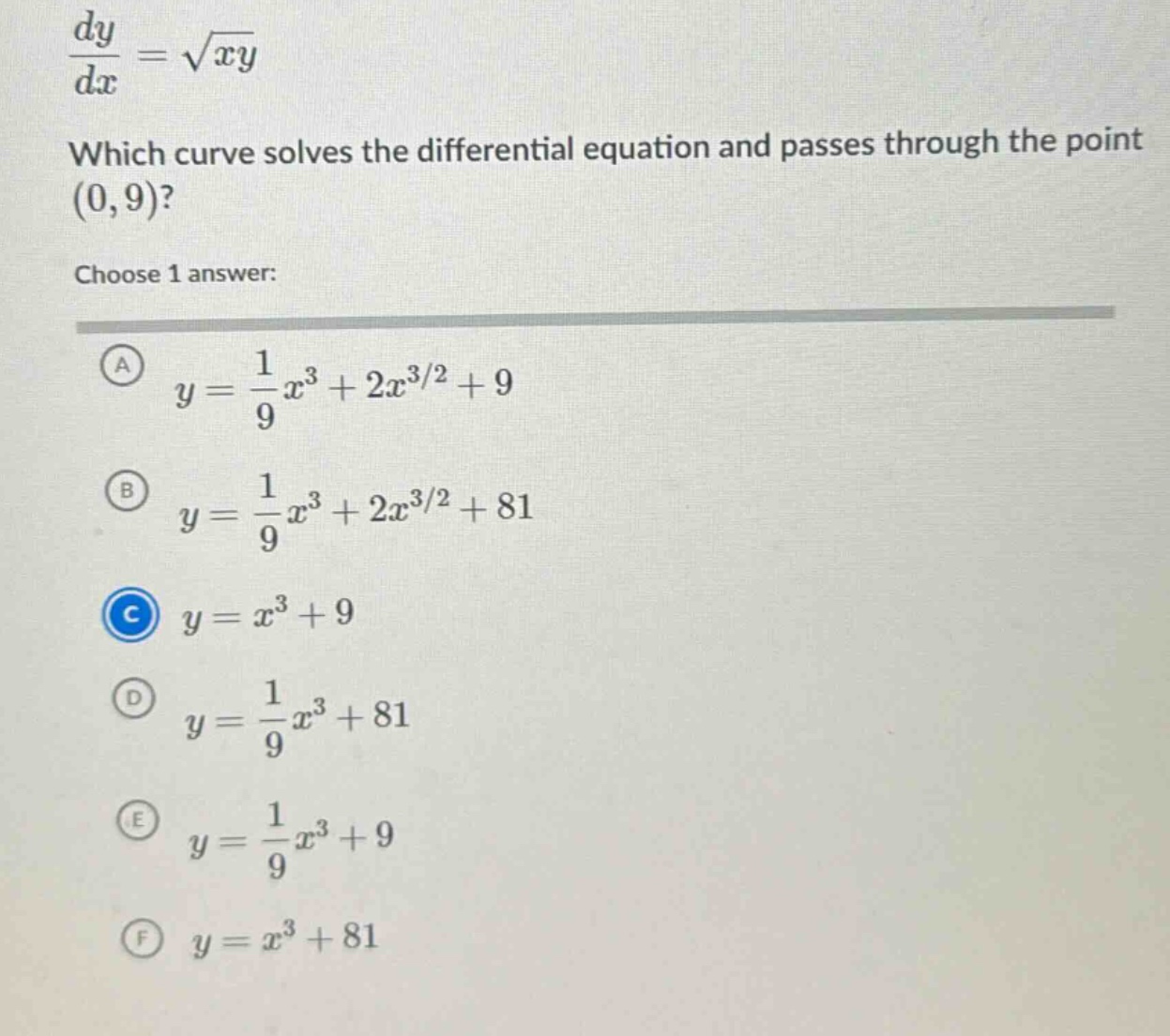 dy/dx = √(xy)\nwhich curve solves the differential equation and passes through the point (0,9)?\nchoose 1 answer:\na y = 1/9 x³ + 2x³/² + 9\nb y = 1/9 x³ + 2x³/² + 81\nc y = x³ + 9\nd y = 1/9 x³ + 81\ne y = 1/9 x³ + 9\nf y = x³ + 81