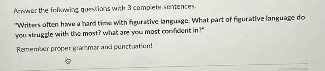 answer the following questions with 3 complete sentences. \writers often have a hard time with figurative language. what part of figurative language do you struggle with the most? what are you most confident in?\ remember proper grammar and punctuation!