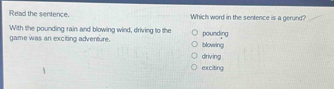 read the sentence. with the pounding rain and blowing wind, driving to the game was an exciting adventure. which word in the sentence is a gerund? pounding blowing driving exciting