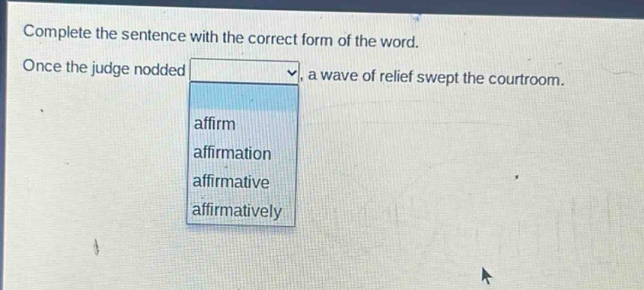 complete the sentence with the correct form of the word. once the judge nodded, a wave of relief swept the courtroom. affirm affirmation affirmative affirmatively