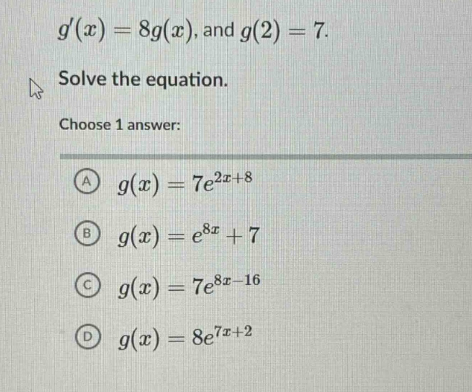 g(x)=8g(x), and g(2)=7. solve the equation. choose 1 answer: a g(x)=7e^{2x + 8} b g(x)=e^{8x}+7 c g(x)=7e^{8x - 16} d g(x)=8e^{7x+2}