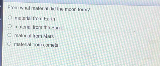 from what material did the moon form? material from earth material from the sun material from mars material from comets