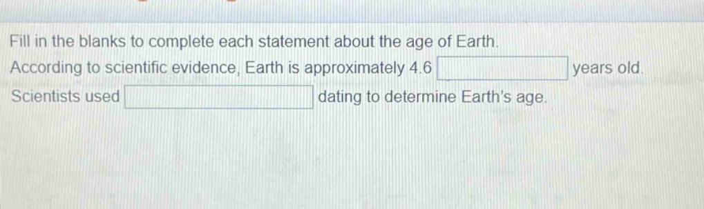 fill in the blanks to complete each statement about the age of earth. according to scientific evidence, earth is approximately 4.6 years old. scientists used dating to determine earths age.