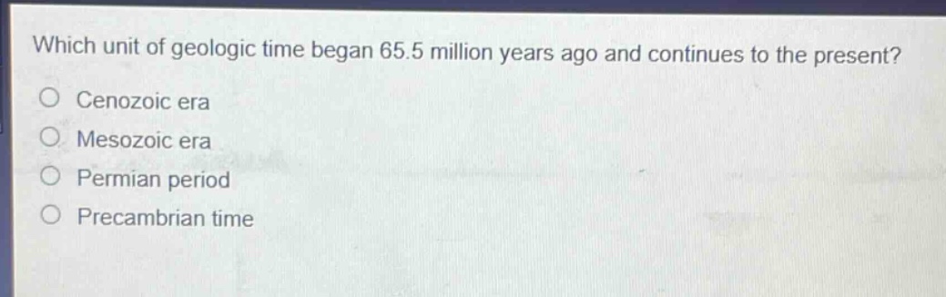 which unit of geologic time began 65.5 million years ago and continues to the present?\ncenozoic era\nmesozoic era\npermian period\nprecambrian time