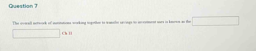 question 7 the overall network of institutions working together to transfer savings to investment uses is known as the ch 11