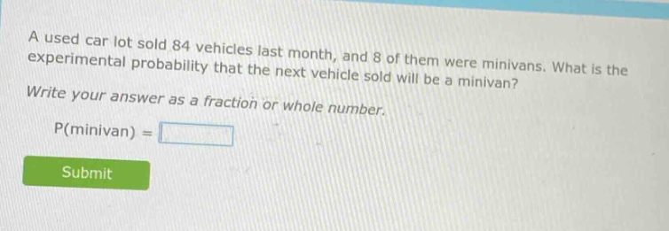 a used car lot sold 84 vehicles last month, and 8 of them were minivans. what is the experimental probability that the next vehicle sold will be a minivan? write your answer as a fraction or whole number. p(minivan) =