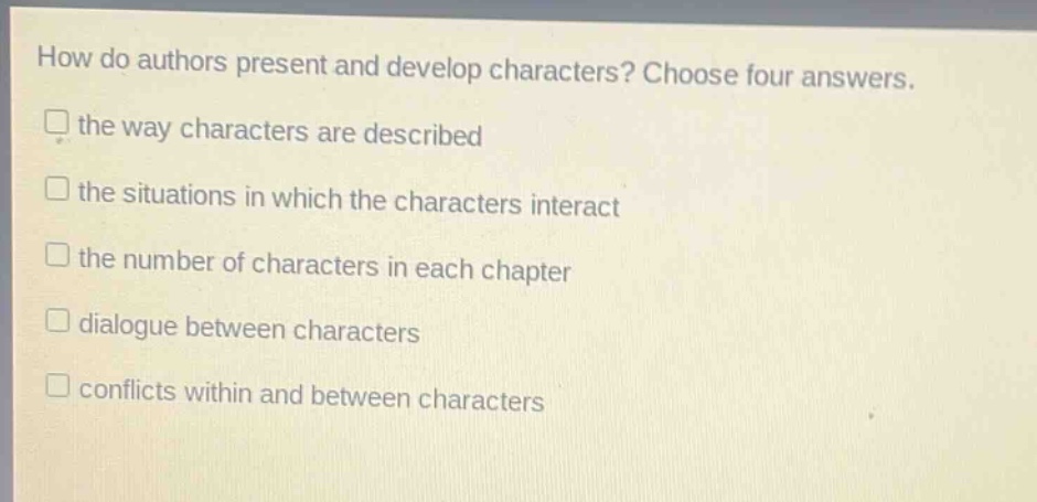 how do authors present and develop characters? choose four answers. the way characters are described the situations in which the characters interact the number of characters in each chapter dialogue between characters conflicts within and between characters