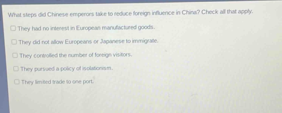 what steps did chinese emperors take to reduce foreign influence in china? check all that apply. they had no interest in european manufactured goods. they did not allow europeans or japanese to immigrate. they controlled the number of foreign visitors. they pursued a policy of isolationism. they limited trade to one port.