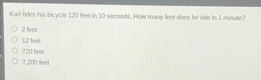 karl rides his bicycle 120 feet in 10 seconds. how many feet does he ride in 1 minute?\n2 feet\n12 feet\n720 feet\n7,200 feet