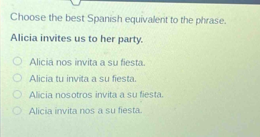 choose the best spanish equivalent to the phrase. alicia invites us to her party. alicia nos invita a su fiesta. alicia tu invita a su fiesta. alicia nosotros invita a su fiesta. alicia invita nos a su fiesta.