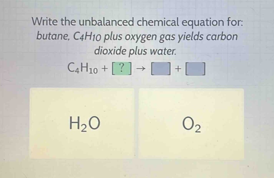 write the unbalanced chemical equation for: butane, c4h10 plus oxygen gas yields carbon dioxide plus water. c4h10 + ? → + h2o o2