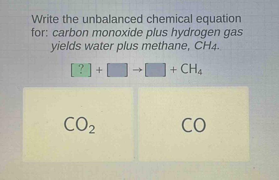 write the unbalanced chemical equation for: carbon monoxide plus hydrogen gas yields water plus methane, ch4. ? + → + ch4 co2 co