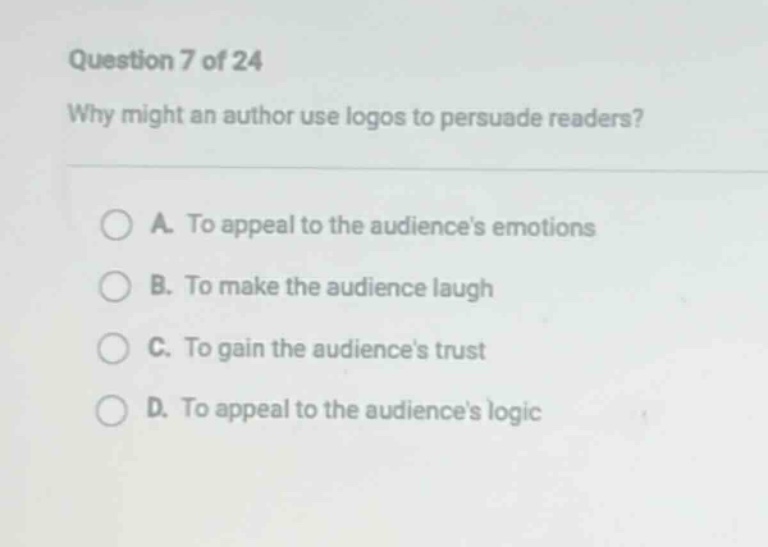 question 7 of 24 why might an author use logos to persuade readers? a. to appeal to the audiences emotions b. to make the audience laugh c. to gain the audiences trust d. to appeal to the audiences logic