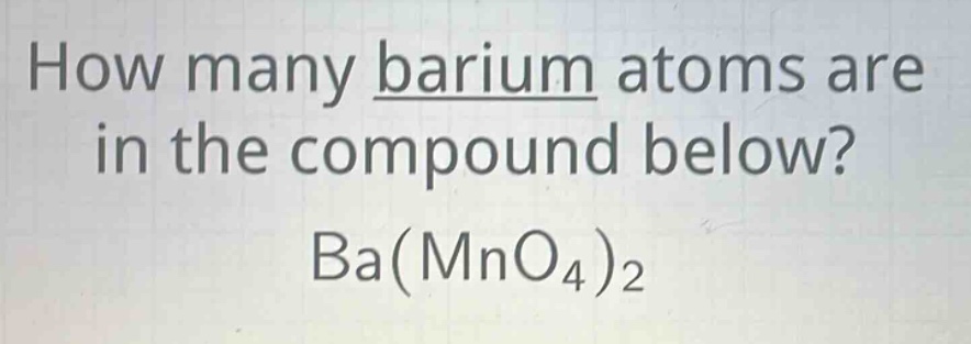 how many barium atoms are in the compound below? ba(mno4)2
