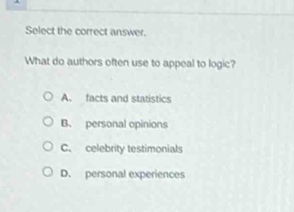 select the correct answer. what do authors often use to appeal to logic? a. facts and statistics b. personal opinions c. celebrity testimonials d. personal experiences