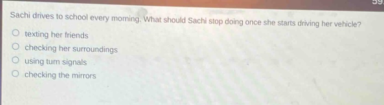 sachi drives to school every morning. what should sachi stop doing once she starts driving her vehicle?\ntexting her friends\nchecking her surroundings\nusing turn signals\nchecking the mirrors