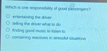 which is one responsibility of good passengers?\no entertaining the driver\no telling the driver what to do\no finding good music to listen to\no containing reactions in stressful situations