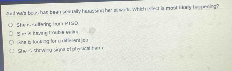 andreas boss has been sexually harassing her at work. which effect is most likely happening? she is suffering from ptsd. she is having trouble eating. she is looking for a different job. she is showing signs of physical harm.