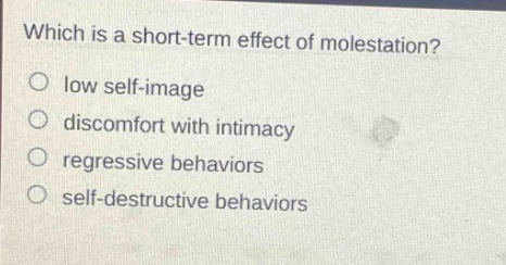 which is a short - term effect of molestation?\nlow self - image\ndiscomfort with intimacy\nregressive behaviors\nself - destructive behaviors