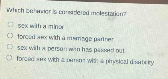 which behavior is considered molestation?\no sex with a minor\no forced sex with a marriage partner\no sex with a person who has passed out\no forced sex with a person with a physical disability