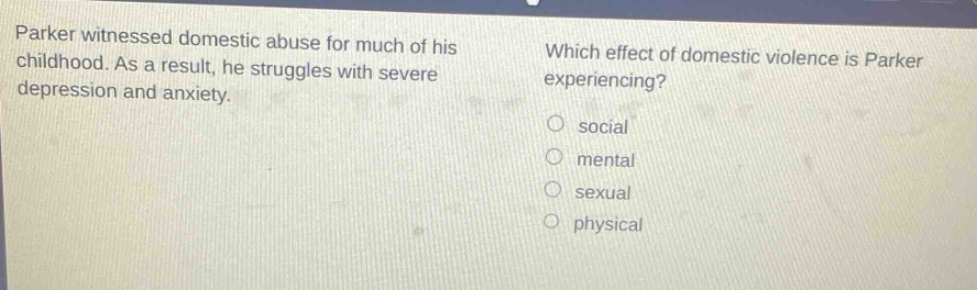 parker witnessed domestic abuse for much of his childhood. as a result, he struggles with severe depression and anxiety. which effect of domestic violence is parker experiencing? social mental sexual physical